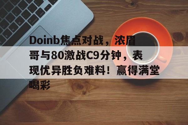 aiyouxi-Doinb焦点对战，浓眉哥与80激战C9分钟，表现优异胜负难料！赢得满堂喝彩的简单介绍