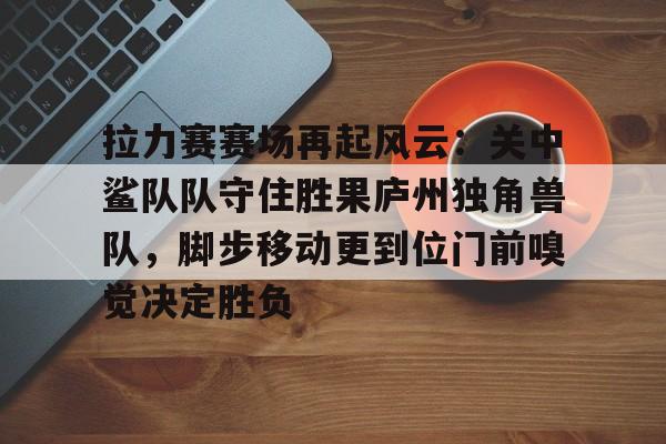 aiyouxi-拉力赛赛场再起风云：关中鲨队队守住胜果庐州独角兽队，脚步移动更到位门前嗅觉决定胜负的简单介绍