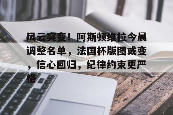 真人-风云突变！阿斯顿维拉今晨调整名单，法国杯版图或变，信心回归，纪律约束更严格的简单介绍