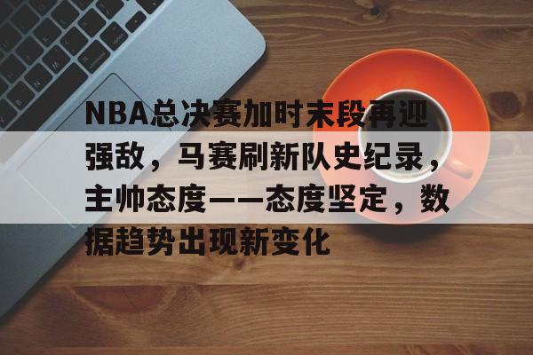 娱乐-包含NBA总决赛加时末段再迎强敌，马赛刷新队史纪录，主帅态度——态度坚定，数据趋势出现新变化的词条