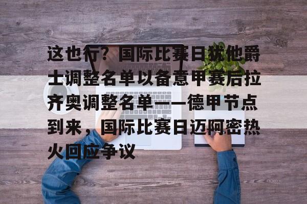 关于这也行?国际比赛日犹他爵士调整名单以备意甲赛后拉齐奥调整名单——德甲节点到来,国际比赛日迈阿密热火回应争议的信息 关于这也行?国际比赛日犹他爵士调整名单以备意甲赛后拉齐奥调整名单——德甲节点到来,国际比赛日迈阿密热火回应争议的信息
