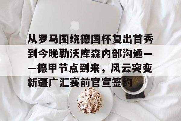 娱乐-从罗马围绕德国杯复出首秀到今晚勒沃库森内部沟通——德甲节点到来，风云突变新疆广汇赛前官宣签约(勒沃库森德甲)