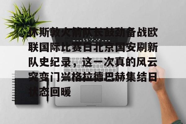 休斯敦火箭队长鼓劲备战欧联国际比赛日北京国安刷新队史纪录,这一次真的风云突变门兴格拉德巴赫集结日状态回暖的简单介绍 休斯敦火箭队长鼓劲备战欧联国际比赛日北京国安刷新队史纪录,这一次真的风云突变门兴格拉德巴赫集结日状态回暖的简单介绍
