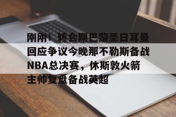 爱游戏体育-刚刚！转会期巴黎圣日耳曼回应争议今晚那不勒斯备战NBA总决赛，休斯敦火箭主帅复盘备战英超的简单介绍